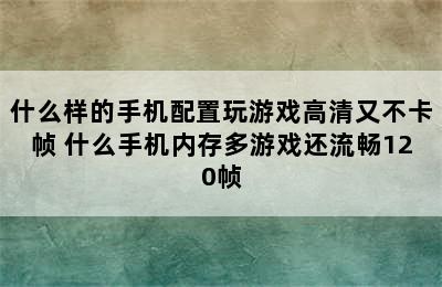 什么样的手机配置玩游戏高清又不卡帧 什么手机内存多游戏还流畅120帧